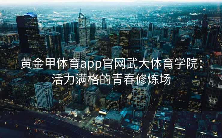 黄金甲体育app官网武大体育学院：活力满格的青春修炼场