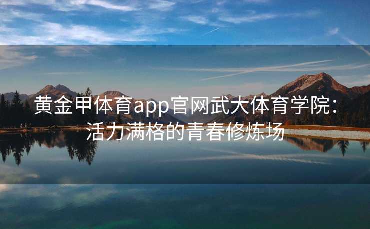 黄金甲体育app官网武大体育学院：活力满格的青春修炼场