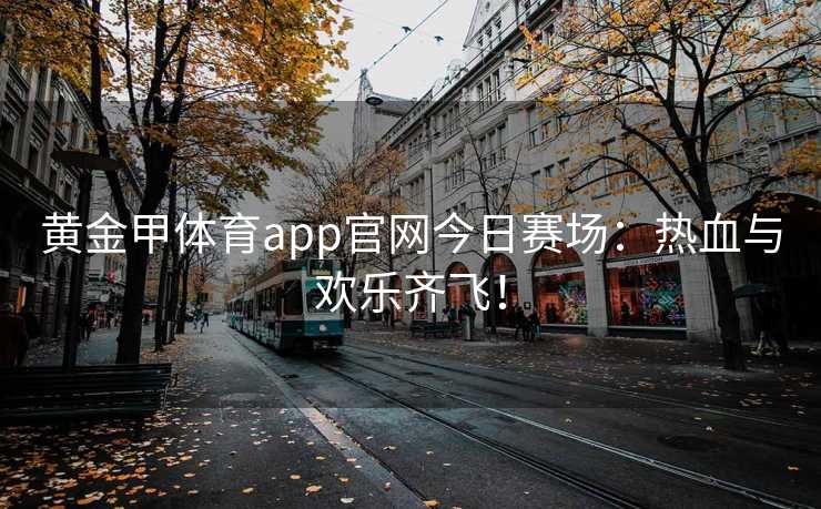 黄金甲体育app官网今日赛场：热血与欢乐齐飞！