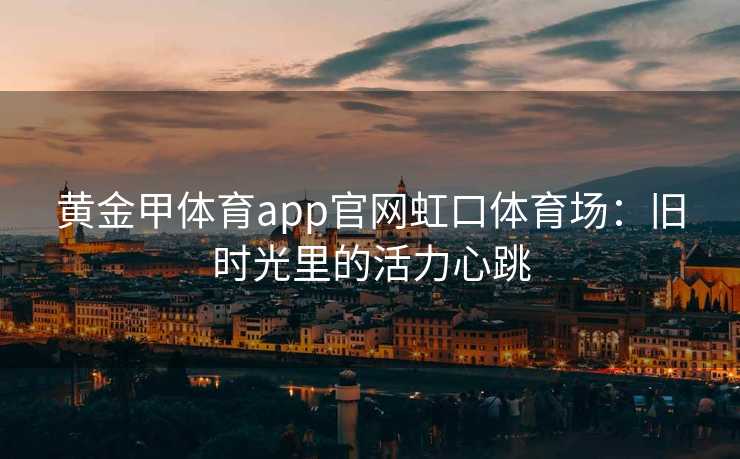 黄金甲体育app官网虹口体育场：旧时光里的活力心跳