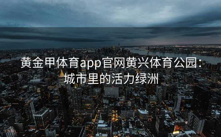 黄金甲体育app官网黄兴体育公园：城市里的活力绿洲