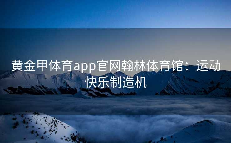 黄金甲体育app官网翰林体育馆：运动快乐制造机