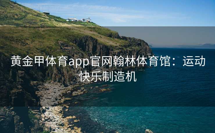 黄金甲体育app官网翰林体育馆：运动快乐制造机