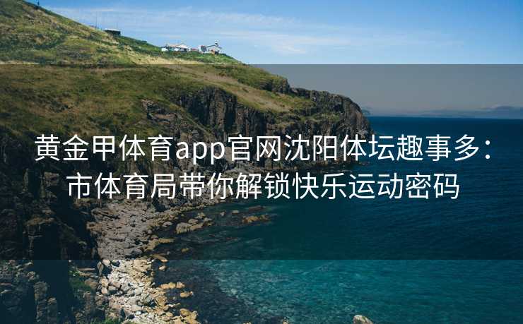 黄金甲体育app官网沈阳体坛趣事多：市体育局带你解锁快乐运动密码