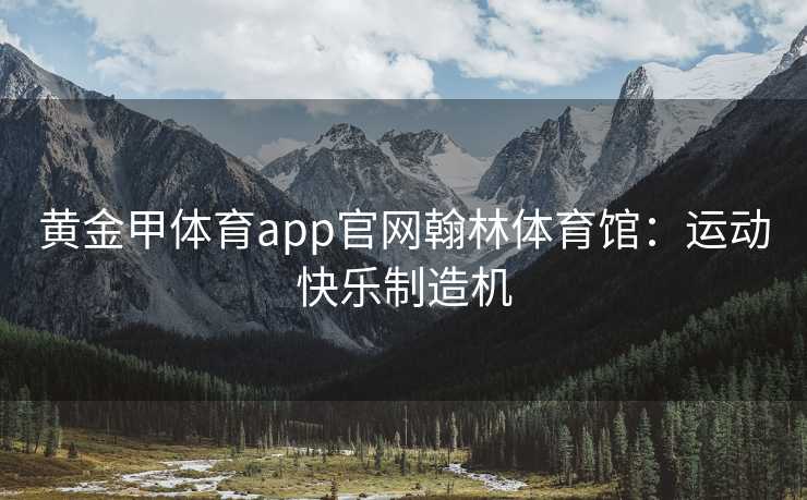 黄金甲体育app官网翰林体育馆：运动快乐制造机