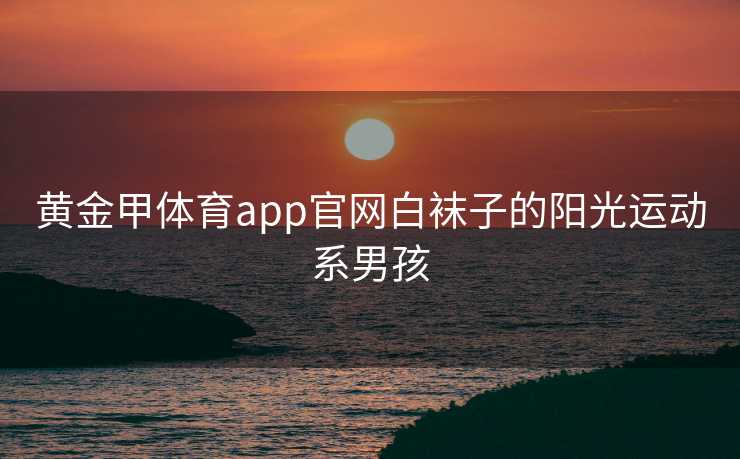 黄金甲体育app官网白袜子的阳光运动系男孩