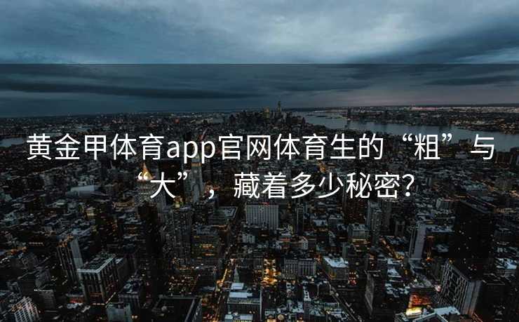 黄金甲体育app官网体育生的“粗”与“大”，藏着多少秘密？
