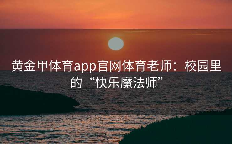 黄金甲体育app官网体育老师：校园里的“快乐魔法师”