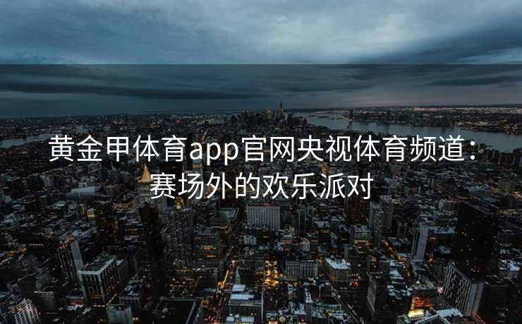 黄金甲体育app官网央视体育频道：赛场外的欢乐派对