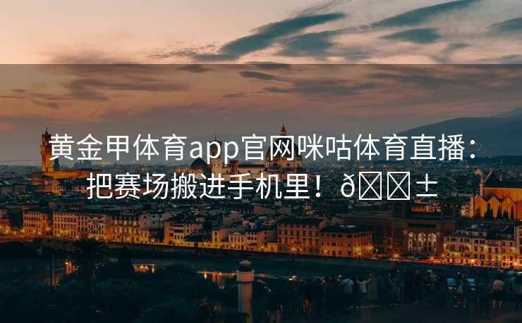 黄金甲体育app官网咪咕体育直播：把赛场搬进手机里！📱