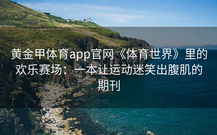 黄金甲体育app官网《体育世界》里的欢乐赛场：一本让运动迷笑出腹肌的期刊