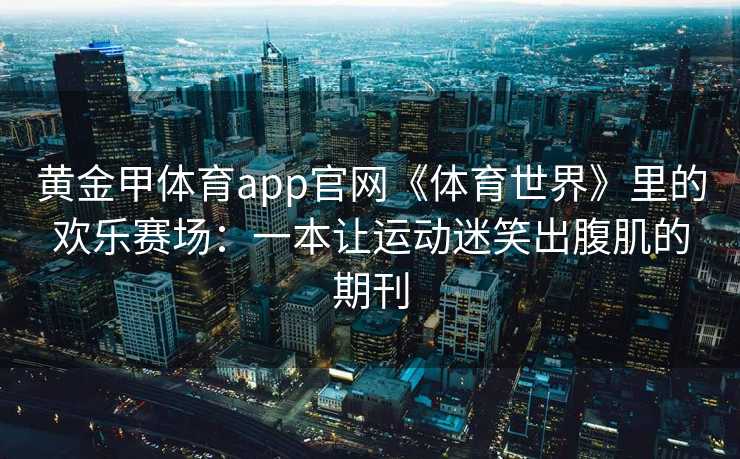 黄金甲体育app官网《体育世界》里的欢乐赛场：一本让运动迷笑出腹肌的期刊