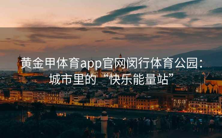黄金甲体育app官网闵行体育公园：城市里的“快乐能量站”