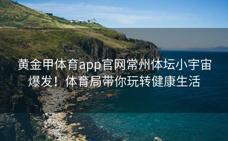 黄金甲体育app官网常州体坛小宇宙爆发！体育局带你玩转健康生活