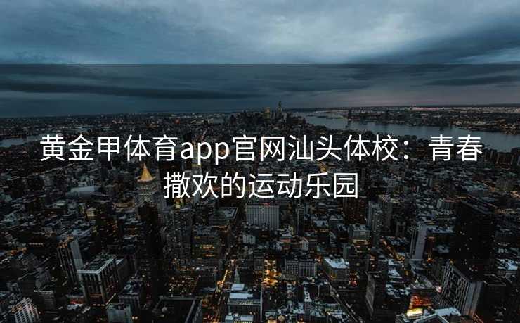 黄金甲体育app官网汕头体校：青春撒欢的运动乐园