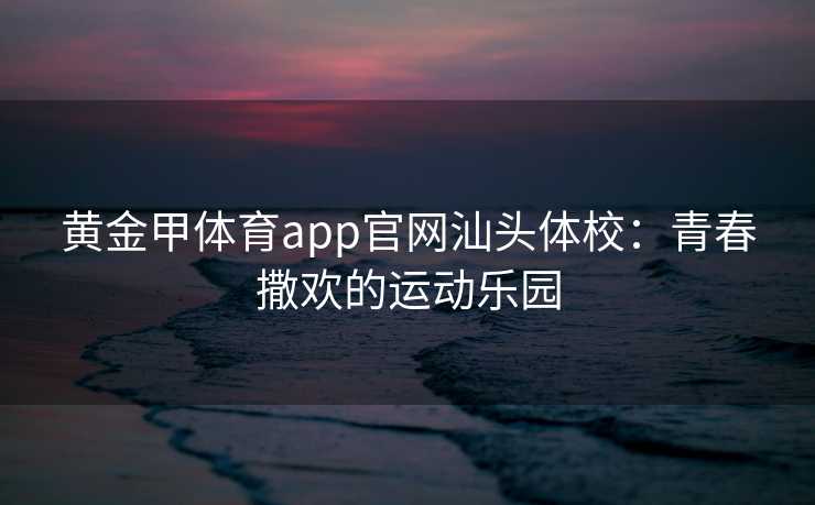 黄金甲体育app官网汕头体校：青春撒欢的运动乐园