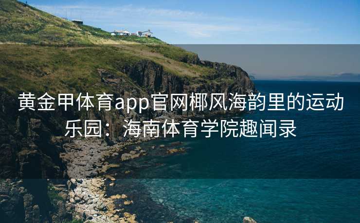 黄金甲体育app官网椰风海韵里的运动乐园：海南体育学院趣闻录