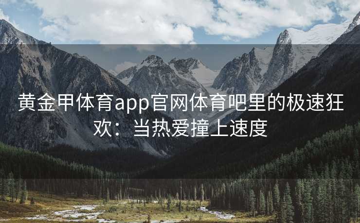 黄金甲体育app官网体育吧里的极速狂欢：当热爱撞上速度