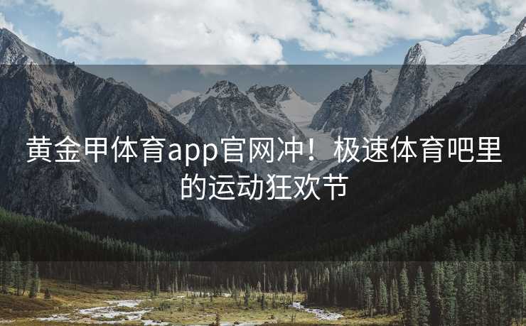 黄金甲体育app官网冲！极速体育吧里的运动狂欢节