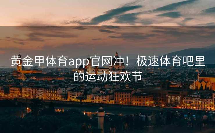 黄金甲体育app官网冲！极速体育吧里的运动狂欢节