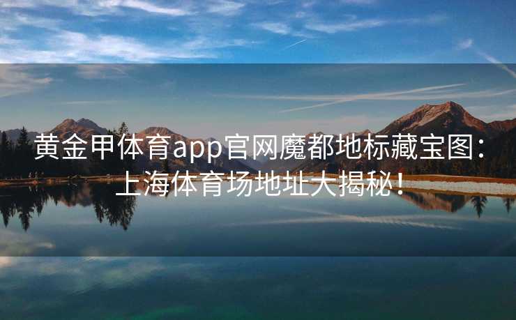 黄金甲体育app官网魔都地标藏宝图：上海体育场地址大揭秘！