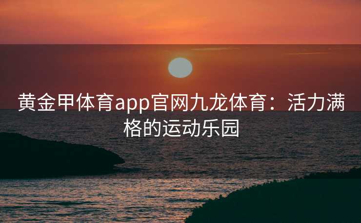 黄金甲体育app官网九龙体育：活力满格的运动乐园