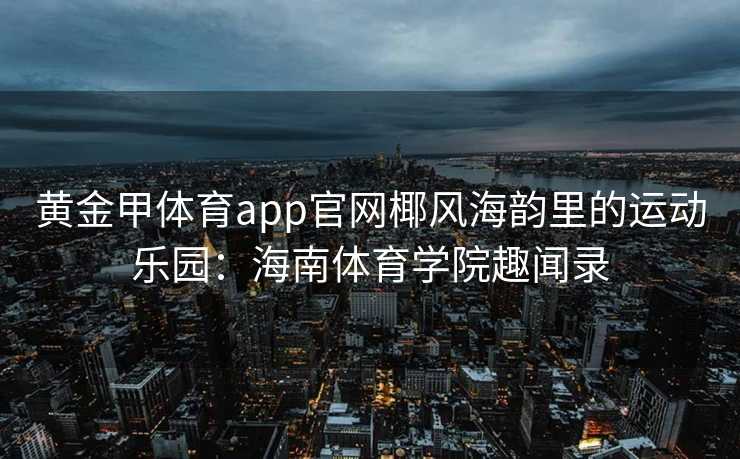 黄金甲体育app官网椰风海韵里的运动乐园：海南体育学院趣闻录