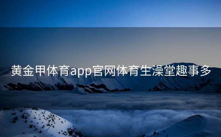 黄金甲体育app官网体育生澡堂趣事多