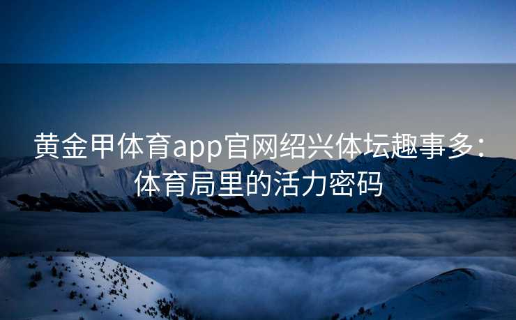 黄金甲体育app官网绍兴体坛趣事多：体育局里的活力密码