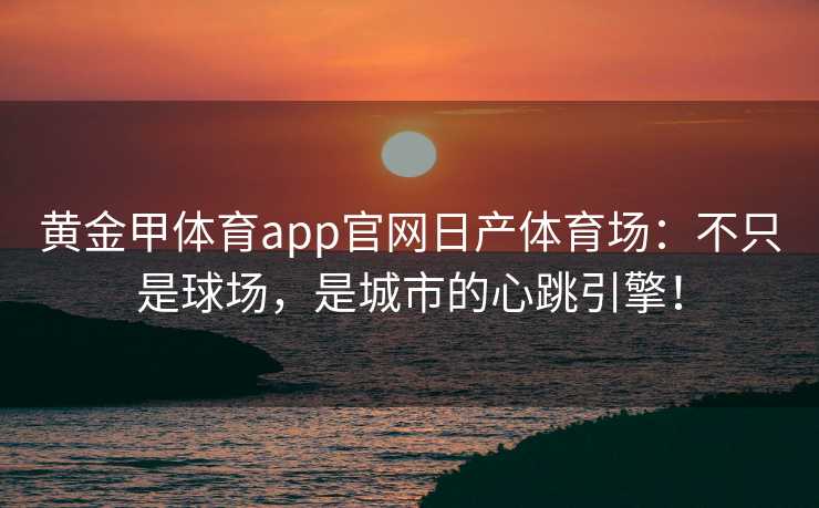黄金甲体育app官网日产体育场：不只是球场，是城市的心跳引擎！
