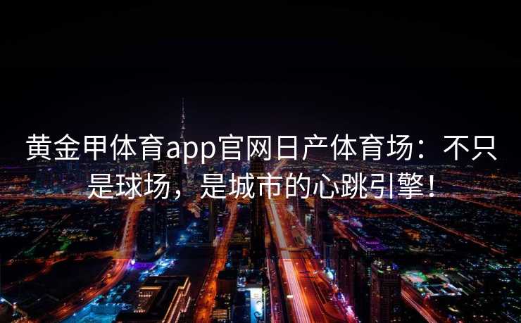 黄金甲体育app官网日产体育场：不只是球场，是城市的心跳引擎！