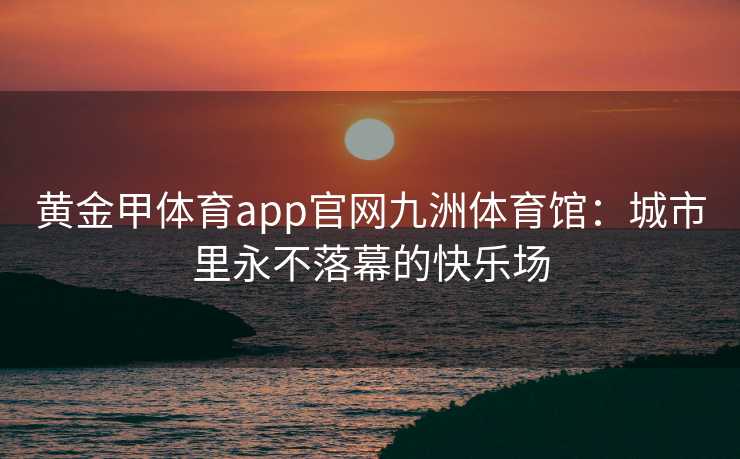 黄金甲体育app官网九洲体育馆：城市里永不落幕的快乐场