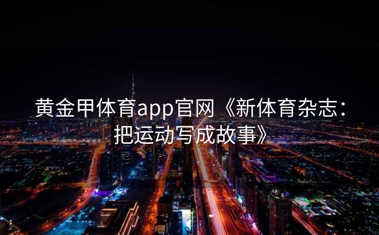 黄金甲体育app官网《新体育杂志：把运动写成故事》