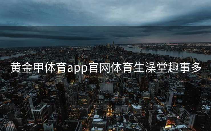黄金甲体育app官网体育生澡堂趣事多