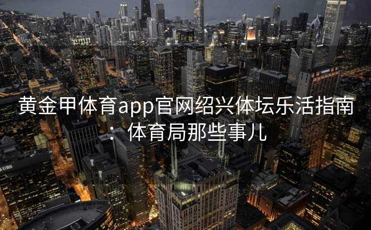 黄金甲体育app官网绍兴体坛乐活指南：体育局那些事儿
