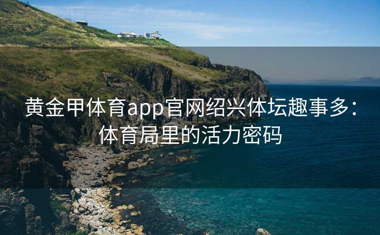 黄金甲体育app官网绍兴体坛趣事多：体育局里的活力密码