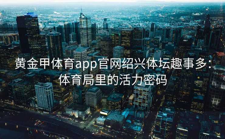 黄金甲体育app官网绍兴体坛趣事多：体育局里的活力密码