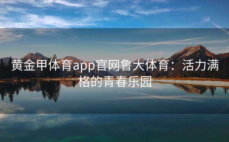 黄金甲体育app官网鲁大体育：活力满格的青春乐园