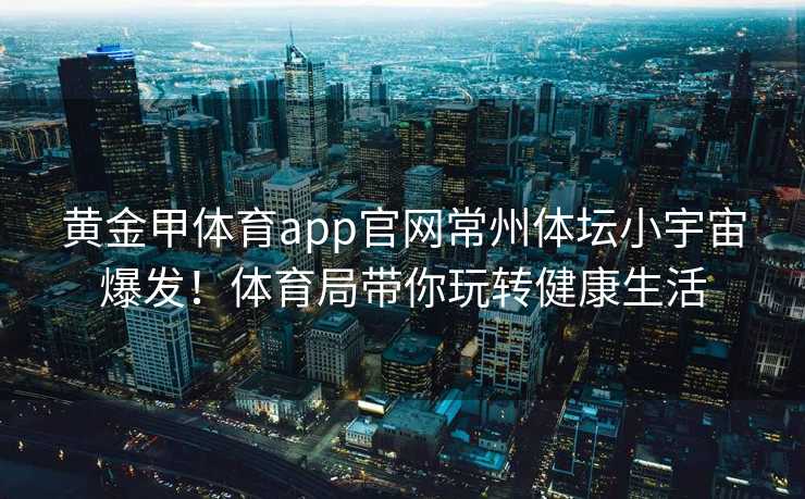黄金甲体育app官网常州体坛小宇宙爆发！体育局带你玩转健康生活