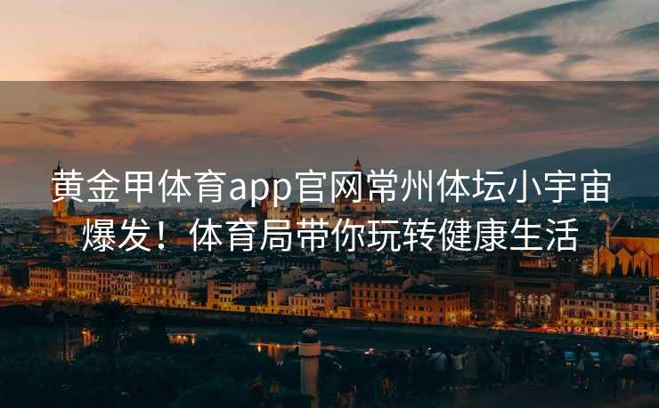 黄金甲体育app官网常州体坛小宇宙爆发！体育局带你玩转健康生活