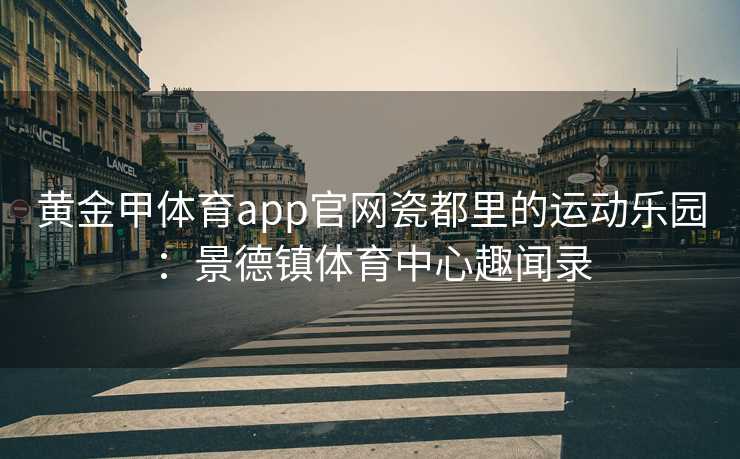 黄金甲体育app官网瓷都里的运动乐园：景德镇体育中心趣闻录