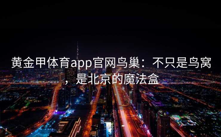 黄金甲体育app官网鸟巢：不只是鸟窝，是北京的魔法盒