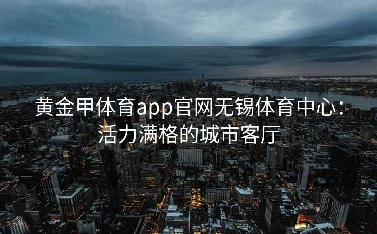 黄金甲体育app官网无锡体育中心：活力满格的城市客厅