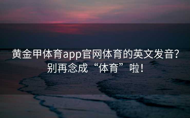 黄金甲体育app官网体育的英文发音？别再念成“体育”啦！