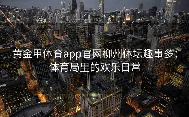 黄金甲体育app官网柳州体坛趣事多：体育局里的欢乐日常