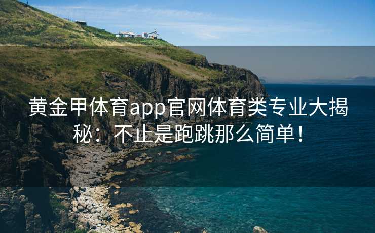 黄金甲体育app官网体育类专业大揭秘：不止是跑跳那么简单！
