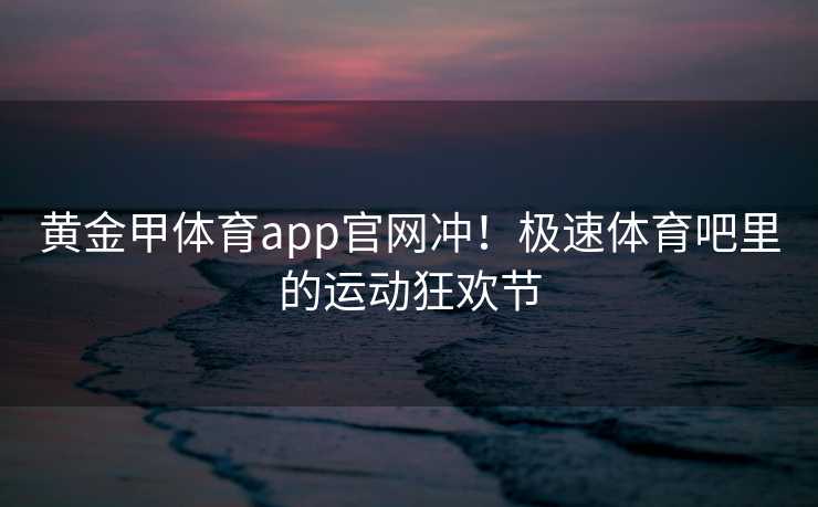 黄金甲体育app官网冲！极速体育吧里的运动狂欢节