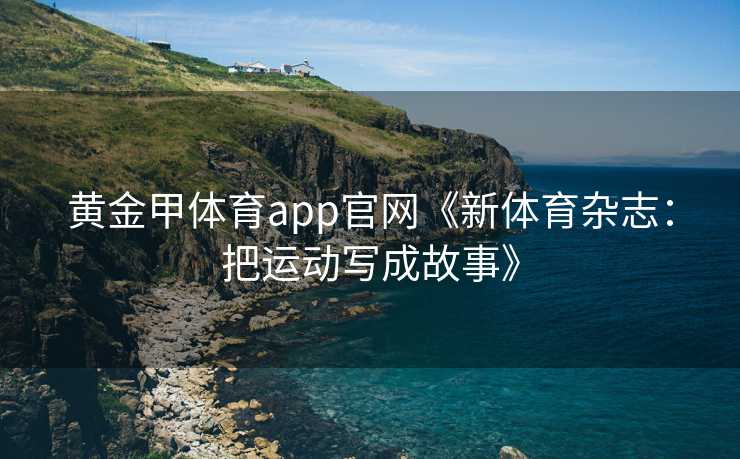 黄金甲体育app官网《新体育杂志：把运动写成故事》