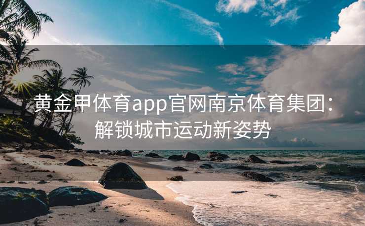 黄金甲体育app官网南京体育集团：解锁城市运动新姿势