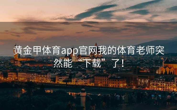 黄金甲体育app官网我的体育老师突然能“下载”了！